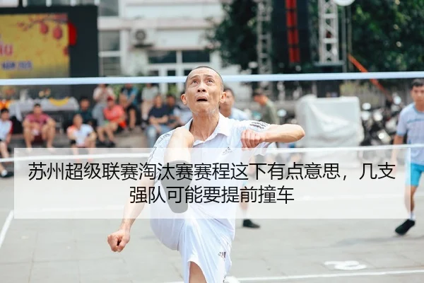 苏州超级联赛淘汰赛赛程这下有点意思，几支强队可能要提前撞车（kaiyun）