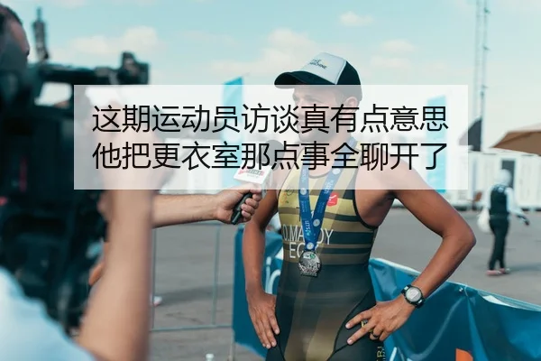 这期运动员访谈真有点意思 他把更衣室那点事全聊开了