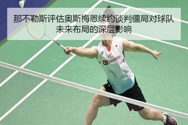 那不勒斯评估奥斯梅恩续约谈判僵局对球队未来布局的深层影响（kaiyun）