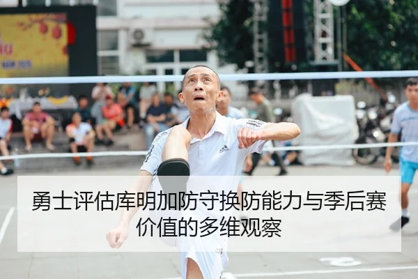 勇士评估库明加防守换防能力与季后赛价值的多维观察（kaiyun）