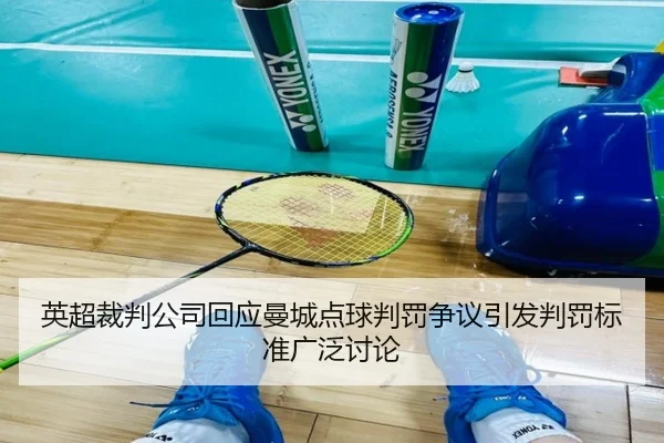 英超裁判公司回应曼城点球判罚争议引发判罚标准广泛讨论