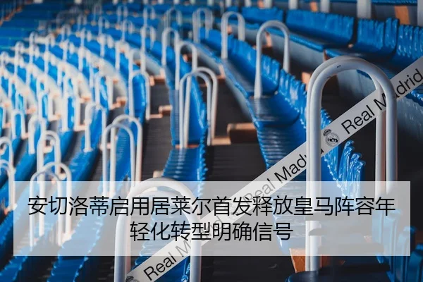 安切洛蒂启用居莱尔首发释放皇马阵容年轻化转型明确信号