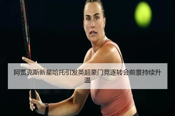 阿贾克斯新星哈托引发英超豪门竞逐转会前景持续升温（kaiyun）