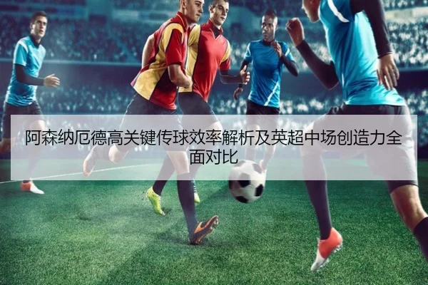 阿森纳厄德高关键传球效率解析及英超中场创造力全面对比 | kaiyun