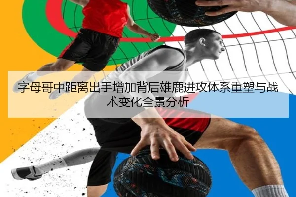 字母哥中距离出手增加背后雄鹿进攻体系重塑与战术变化全景分析（kaiyun）