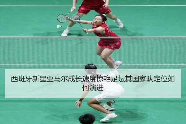 西班牙新星亚马尔成长速度惊艳足坛其国家队定位如何演进