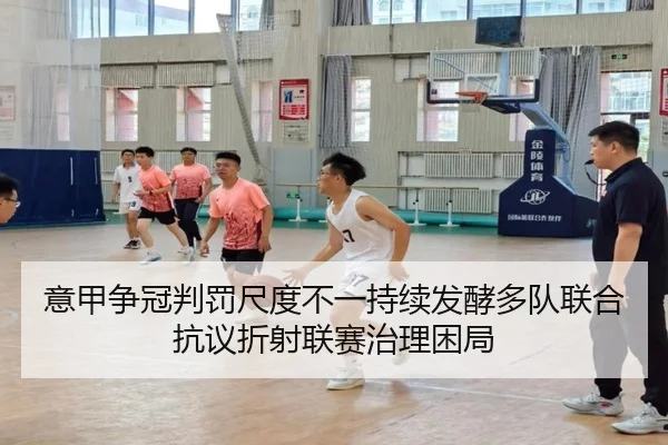 意甲争冠判罚尺度不一持续发酵多队联合抗议折射联赛治理困局