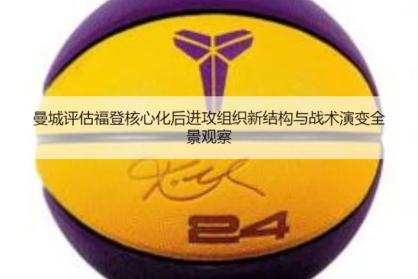 曼城评估福登核心化后进攻组织新结构与战术演变全景观察