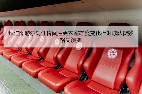 拜仁图赫尔离任传闻后更衣室态度变化折射球队微妙格局演变（kaiyun）