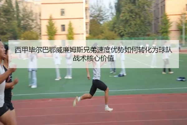 西甲毕尔巴鄂威廉姆斯兄弟速度优势如何转化为球队战术核心价值（kaiyun）