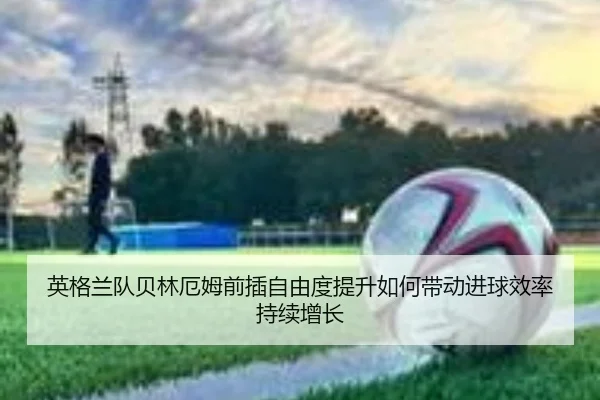 英格兰队贝林厄姆前插自由度提升如何带动进球效率持续增长（kaiyun）