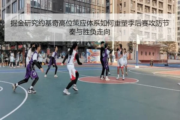 掘金研究约基奇高位策应体系如何重塑季后赛攻防节奏与胜负走向（kaiyun）