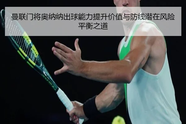 曼联门将奥纳纳出球能力提升价值与防线潜在风险平衡之道