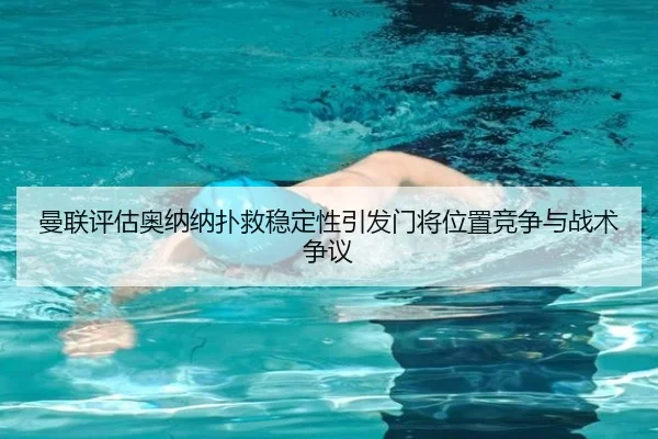 曼联评估奥纳纳扑救稳定性引发门将位置竞争与战术争议（kaiyun）