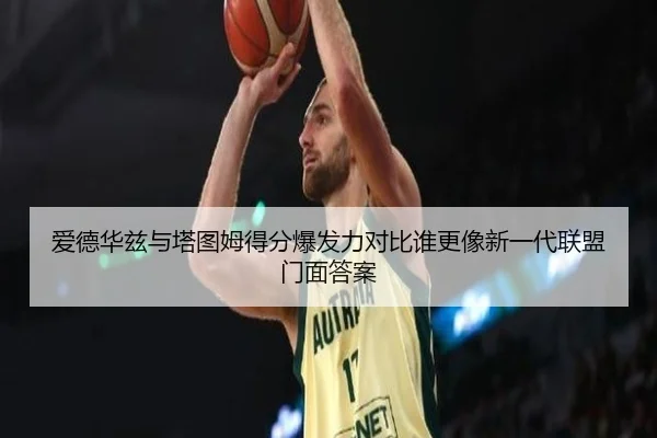 爱德华兹与塔图姆得分爆发力对比谁更像新一代联盟门面答案 | kaiyun
