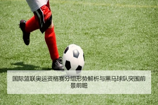 国际篮联奥运资格赛分组形势解析与黑马球队突围前景前瞻 | kaiyun