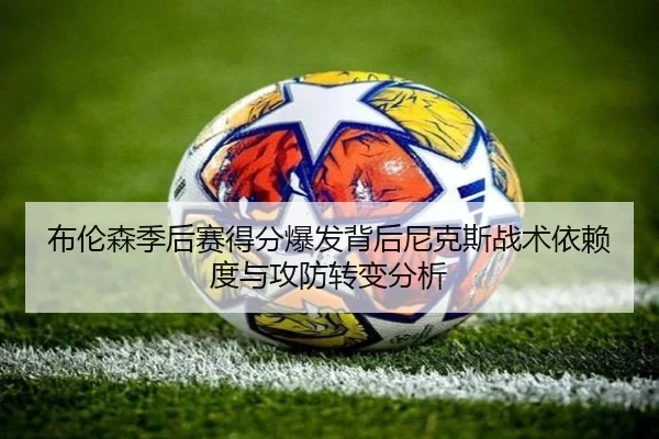 布伦森季后赛得分爆发背后尼克斯战术依赖度与攻防转变分析（kaiyun）