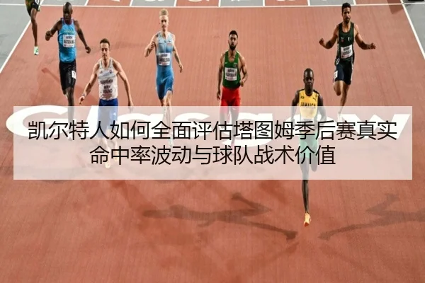 凯尔特人如何全面评估塔图姆季后赛真实命中率波动与球队战术价值（kaiyun）