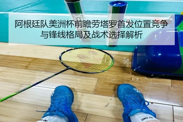 阿根廷队美洲杯前瞻劳塔罗首发位置竞争与锋线格局及战术选择解析
