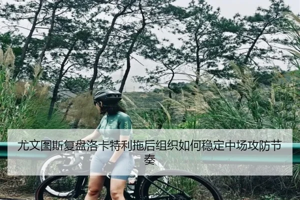 尤文图斯复盘洛卡特利拖后组织如何稳定中场攻防节奏 | kaiyun