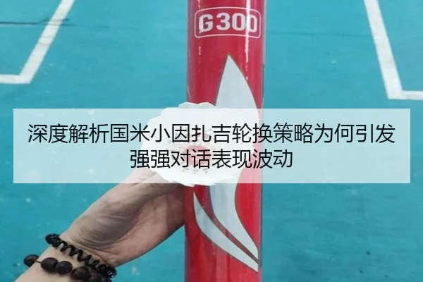 深度解析国米小因扎吉轮换策略为何引发强强对话表现波动（kaiyun）