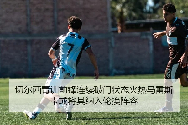 切尔西青训前锋连续破门状态火热马雷斯卡或将其纳入轮换阵容 | kaiyun