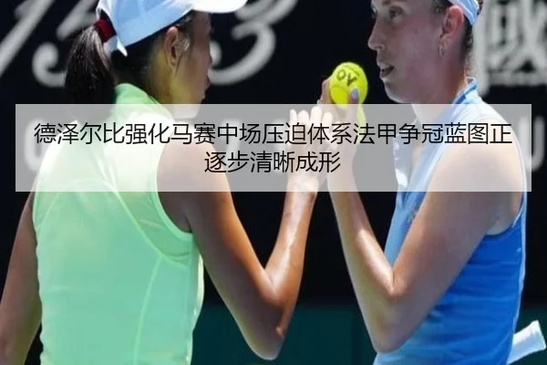 德泽尔比强化马赛中场压迫体系法甲争冠蓝图正逐步清晰成形（kaiyun）