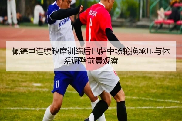 佩德里连续缺席训练后巴萨中场轮换承压与体系调整前景观察 | kaiyun