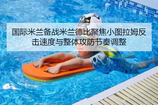 国际米兰备战米兰德比聚焦小图拉姆反击速度与整体攻防节奏调整（kaiyun）