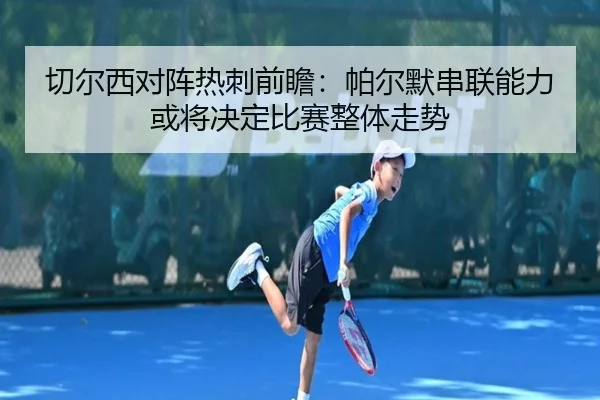 切尔西对阵热刺前瞻：帕尔默串联能力或将决定比赛整体走势（kaiyun）