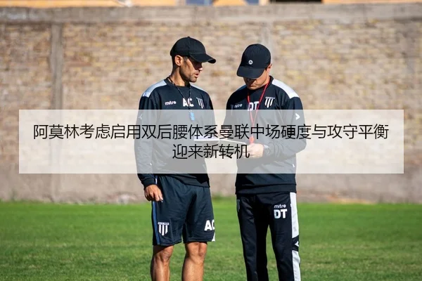 阿莫林考虑启用双后腰体系曼联中场硬度与攻守平衡迎来新转机（kaiyun）